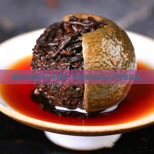 喝普洱茶用什么杯好的，选材质与适宜杯子搭配品尝。