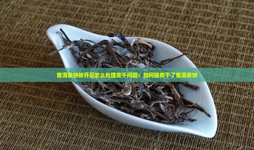 普洱茶饼拆开后怎么处理变干问题：如何拯救干了普洱茶饼