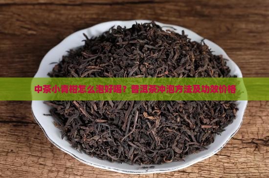 中茶小青柑怎么泡好喝？普洱茶冲泡方法及功效价格