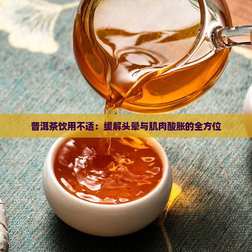 普洱茶饮用不适：缓解头晕与肌肉酸胀的全方位