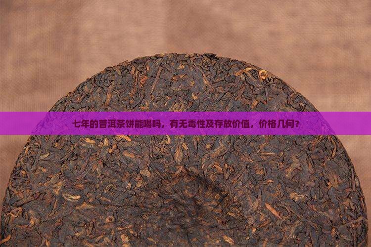 七年的普洱茶饼能喝吗，有无毒性及存放价值，价格几何？