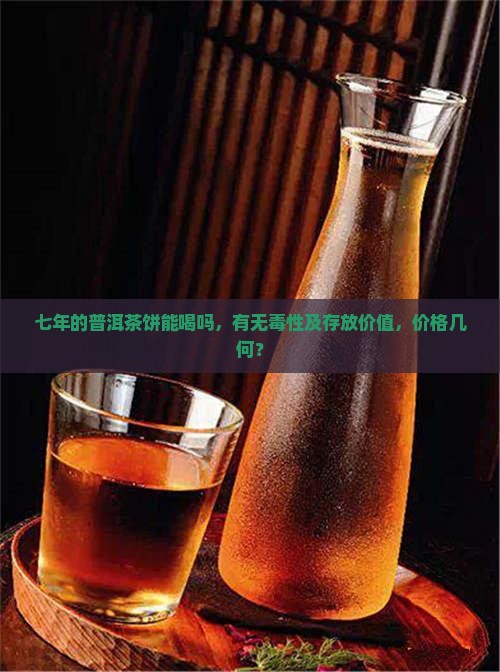 七年的普洱茶饼能喝吗，有无毒性及存放价值，价格几何？