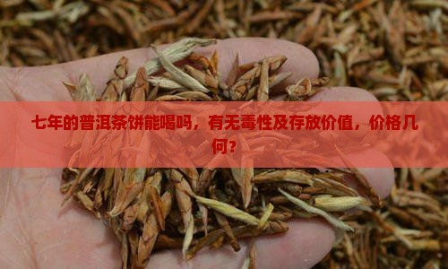 七年的普洱茶饼能喝吗，有无毒性及存放价值，价格几何？
