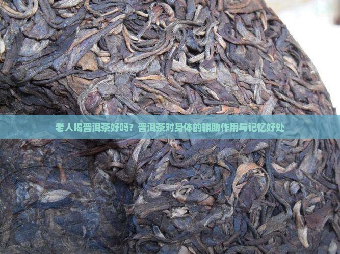 老人喝普洱茶好吗？普洱茶对身体的辅助作用与记忆好处