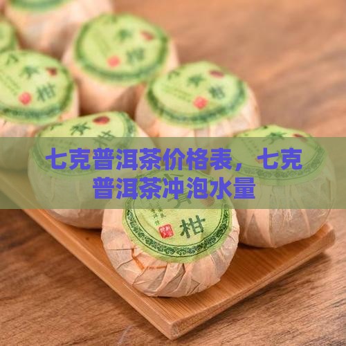 七克普洱茶价格表，七克普洱茶冲泡水量
