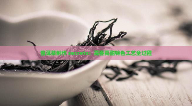 普洱茶制作 secrets：高香高甜特色工艺全过程