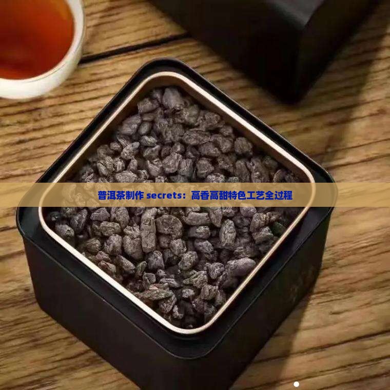 普洱茶制作 secrets：高香高甜特色工艺全过程