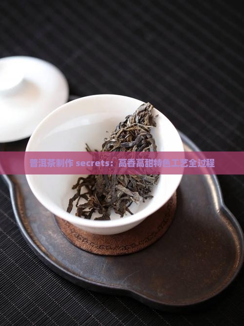 普洱茶制作 secrets：高香高甜特色工艺全过程