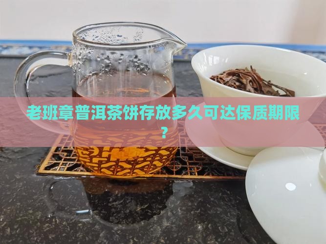 老班章普洱茶饼存放多久可达保质期限？