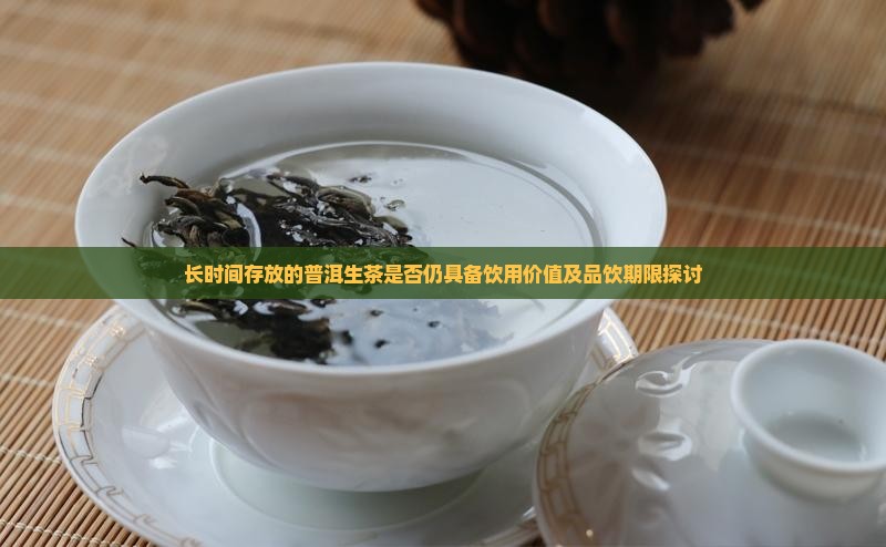 长时间存放的普洱生茶是否仍具备饮用价值及品饮期限探讨