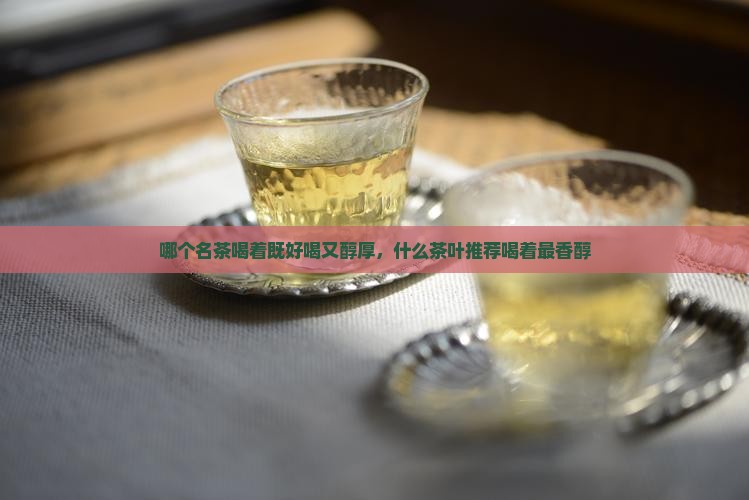 哪个名茶喝着既好喝又醇厚，什么茶叶推荐喝着最香醇