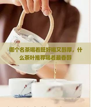 哪个名茶喝着既好喝又醇厚，什么茶叶推荐喝着最香醇