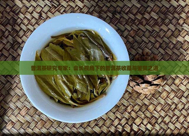 普洱茶研究专家：会长视角下的普洱茶收藏与鉴赏之道