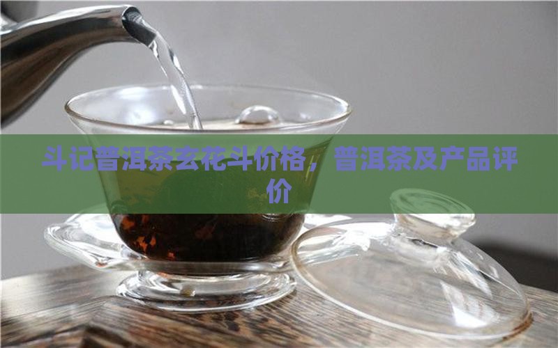 斗记普洱茶玄花斗价格，普洱茶及产品评价