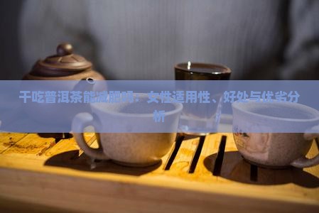 干吃普洱茶能减肥吗：女性适用性、好处与优劣分析