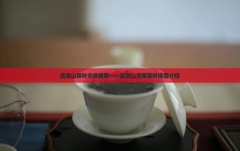 武夷山茶叶市场推荐——武夷山吉茶茶叶详细介绍