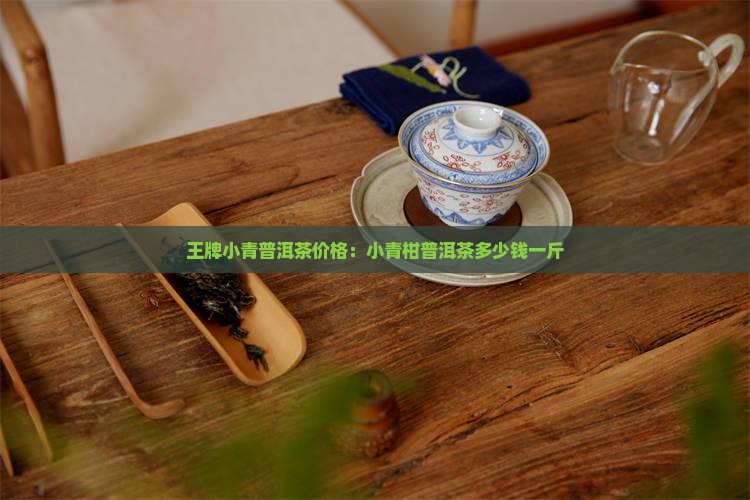 王牌小青普洱茶价格：小青柑普洱茶多少钱一斤