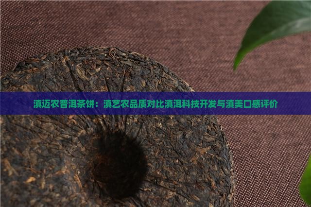 滇迈农普洱茶饼：滇艺农品质对比滇洱科技开发与滇美口感评价