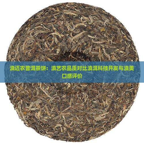 滇迈农普洱茶饼：滇艺农品质对比滇洱科技开发与滇美口感评价