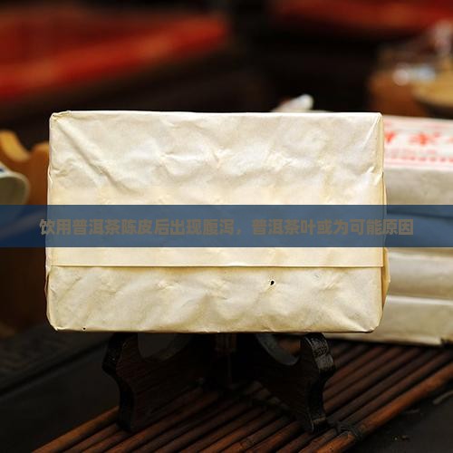 饮用普洱茶陈皮后出现腹泻，普洱茶叶或为可能原因