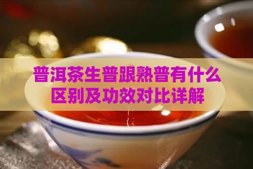 普洱茶生普跟熟普有什么区别及功效对比详解