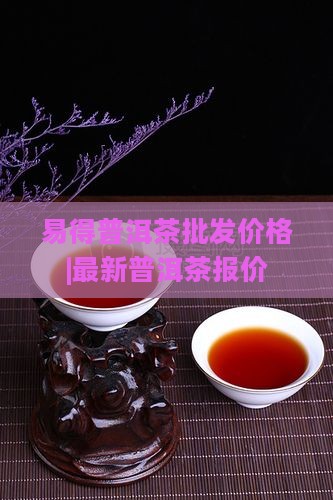 易得普洱茶批发价格|最新普洱茶报价