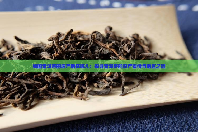 我国普洱茶的原产地在哪儿：探寻普洱茶的原产省份与地区之谜