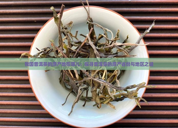 我国普洱茶的原产地在哪儿：探寻普洱茶的原产省份与地区之谜