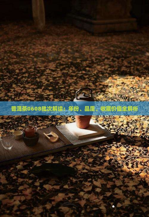 普洱茶0608批次解读：年份、品质、收藏价值全解析