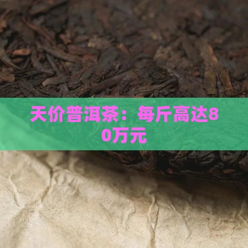 天价普洱茶：每斤高达80万元