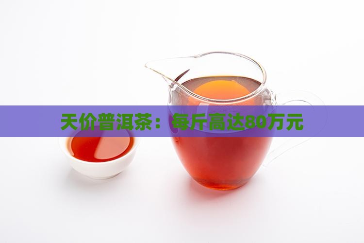 天价普洱茶：每斤高达80万元