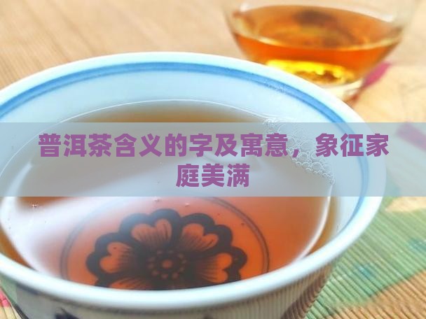 普洱茶含义的字及寓意，象征家庭美满