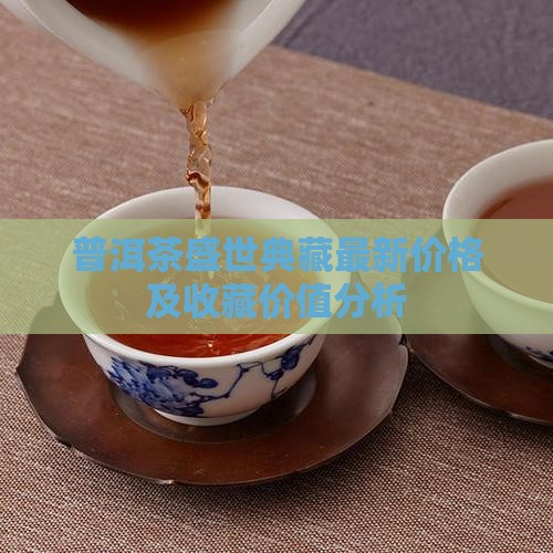 普洱茶盛世典藏最新价格及收藏价值分析