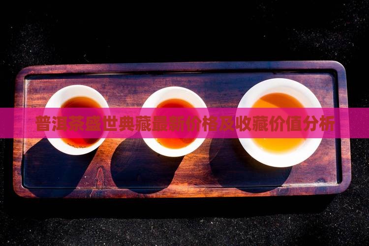 普洱茶盛世典藏最新价格及收藏价值分析
