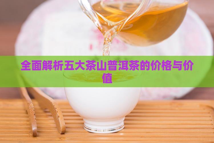 全面解析五大茶山普洱茶的价格与价值