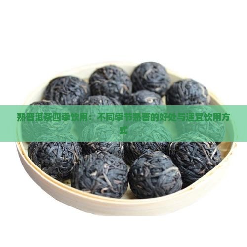 熟普洱茶四季饮用：不同季节熟普的好处与适宜饮用方式