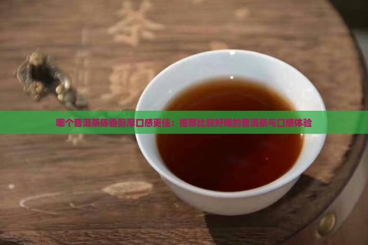 哪个普洱茶陈香醇厚口感更佳：推荐比较好喝的普洱茶与口感体验