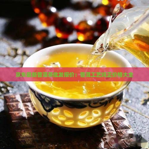 京东最新普洱茶批发报价：普洱工艺纯正价格大全