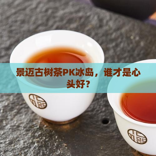 景迈古树茶与冰岛