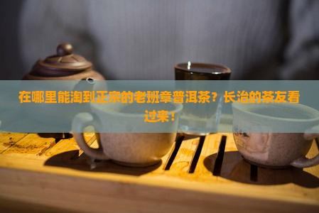 老班章普洱茶长治哪儿有卖
