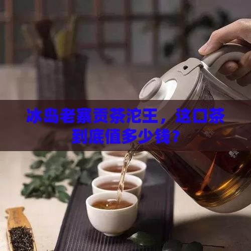 冰岛老寨生态贡茶沱王价格