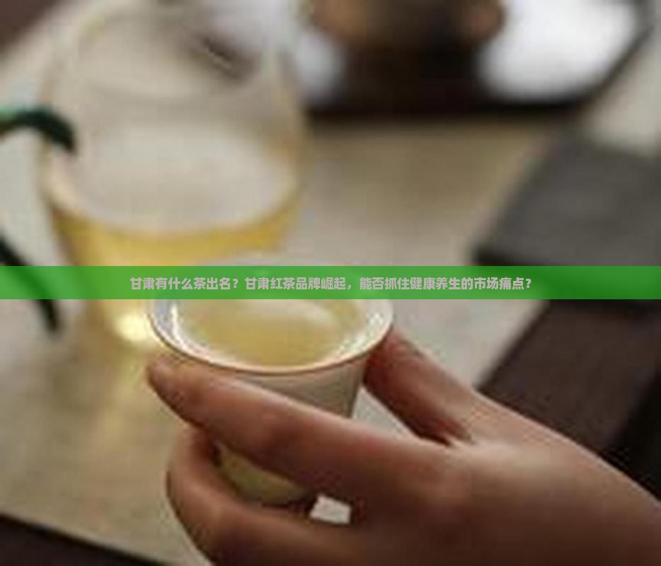 甘肃有什么茶出名甘肃红茶品牌