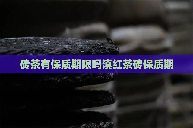 砖茶有保质期限吗滇红茶砖保质期