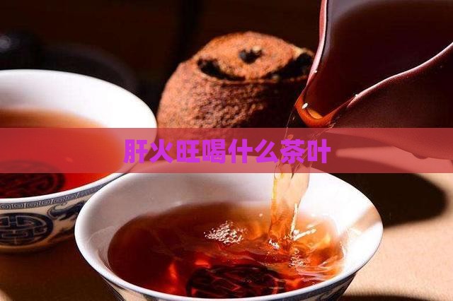 肝火旺喝什么茶叶 肝火旺喝什么茶叶
