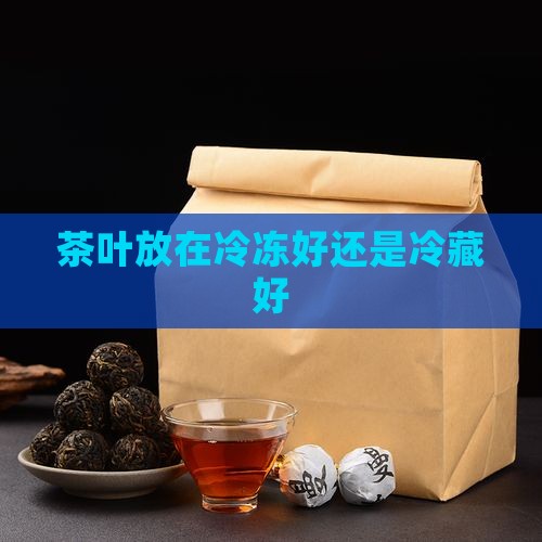 茶叶放在冷冻好还是冷藏好