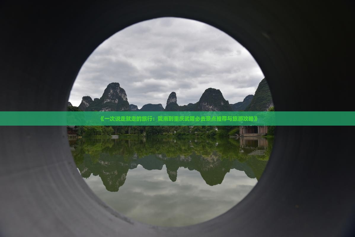 《一次说走就走的旅行：陇南到重庆武隆必去景点推荐与旅游攻略》