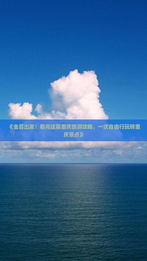《金昌出发！看完这篇重庆旅游攻略，一次自由行玩转重庆景点》