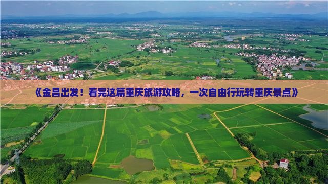 《金昌出发！看完这篇重庆旅游攻略，一次自由行玩转重庆景点》