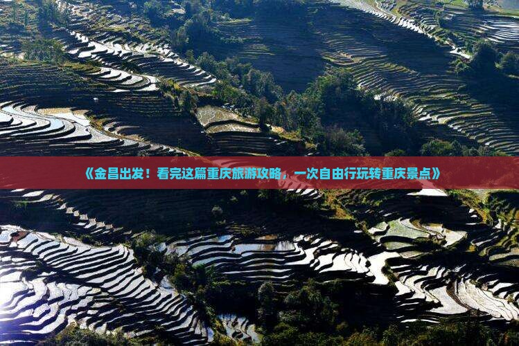 《金昌出发！看完这篇重庆旅游攻略，一次自由行玩转重庆景点》