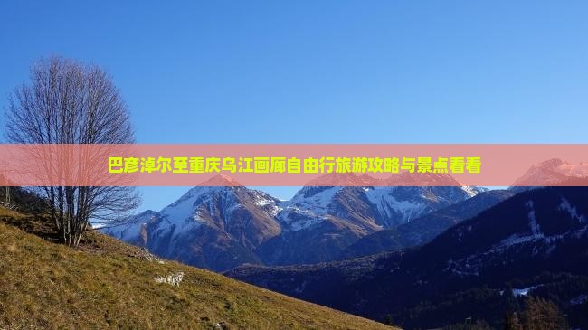 巴彦淖尔至重庆乌江画廊自由行旅游攻略与景点看看